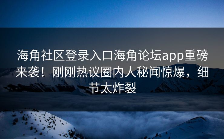 海角社区登录入口海角论坛app重磅来袭！刚刚热议圈内人秘闻惊爆，细节太炸裂