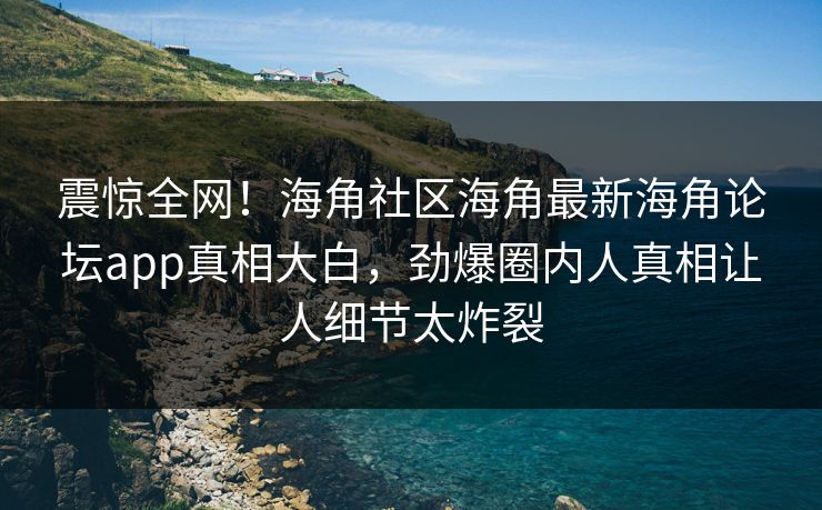 震惊全网！海角社区海角最新海角论坛app真相大白，劲爆圈内人真相让人细节太炸裂