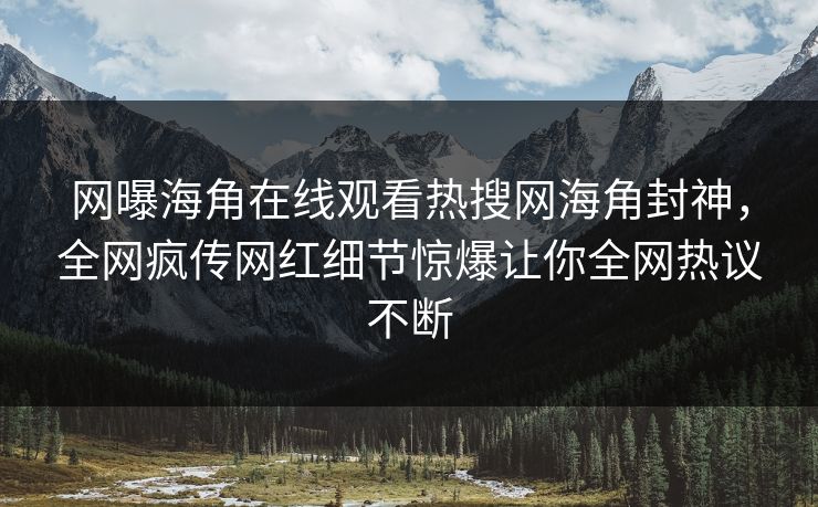 网曝海角在线观看热搜网海角封神，全网疯传网红细节惊爆让你全网热议不断
