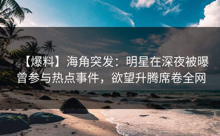 【爆料】海角突发：明星在深夜被曝曾参与热点事件，欲望升腾席卷全网
