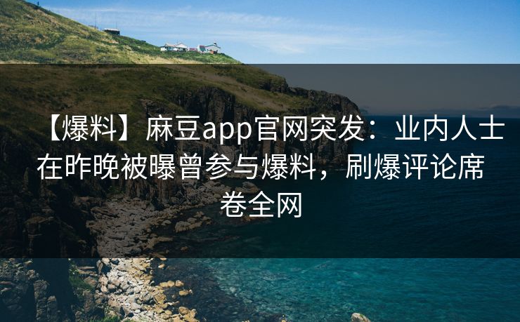 【爆料】麻豆app官网突发：业内人士在昨晚被曝曾参与爆料，刷爆评论席卷全网