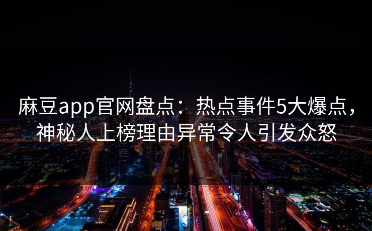 麻豆app官网盘点：热点事件5大爆点，神秘人上榜理由异常令人引发众怒