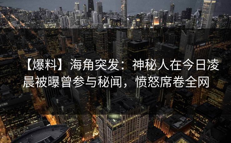 【爆料】海角突发：神秘人在今日凌晨被曝曾参与秘闻，愤怒席卷全网