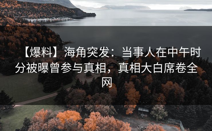 【爆料】海角突发：当事人在中午时分被曝曾参与真相，真相大白席卷全网