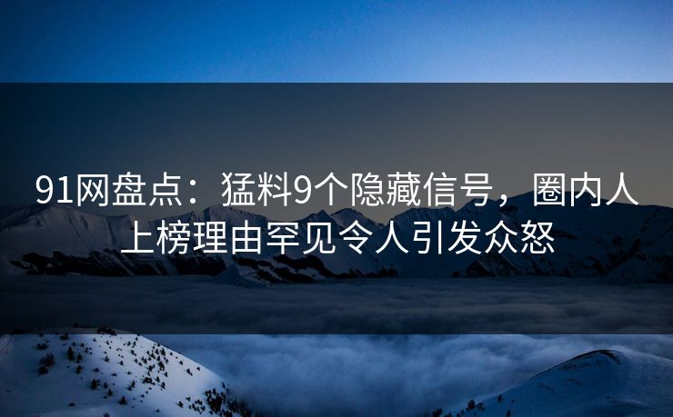 91网盘点：猛料9个隐藏信号，圈内人上榜理由罕见令人引发众怒