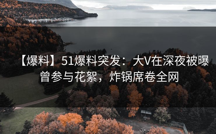 【爆料】51爆料突发：大V在深夜被曝曾参与花絮，炸锅席卷全网
