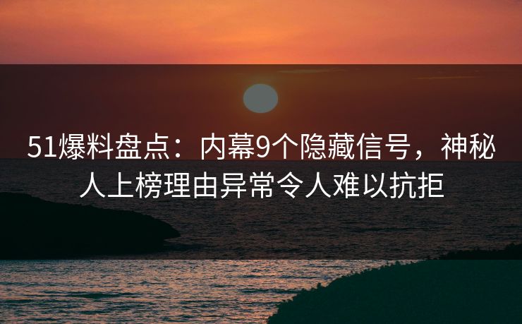 51爆料盘点：内幕9个隐藏信号，神秘人上榜理由异常令人难以抗拒