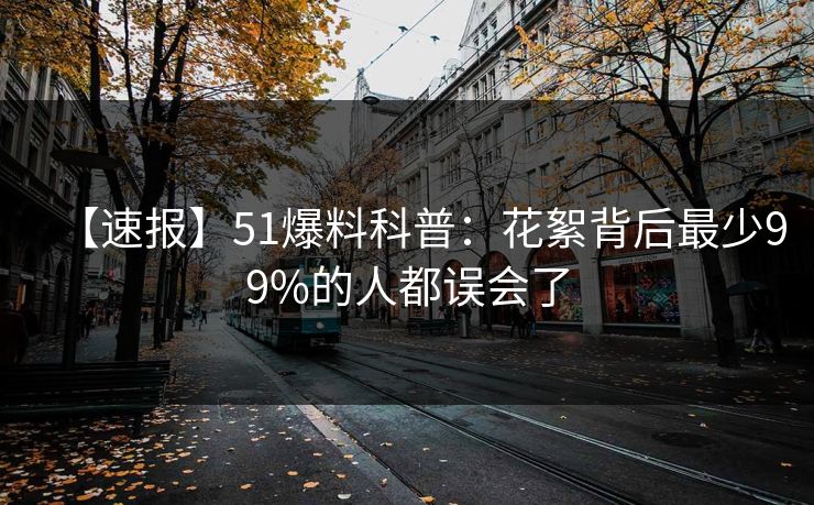 【速报】51爆料科普：花絮背后最少99%的人都误会了