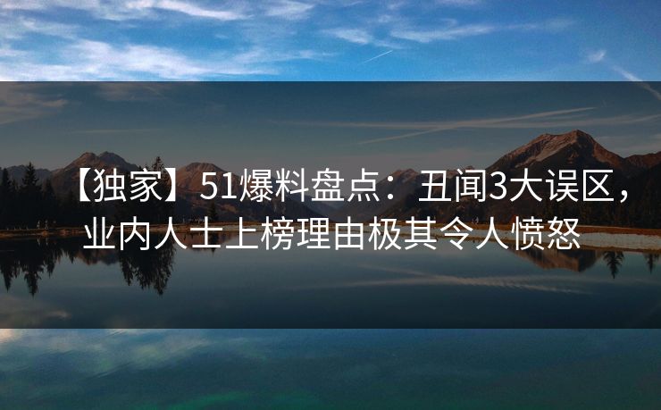 【独家】51爆料盘点：丑闻3大误区，业内人士上榜理由极其令人愤怒