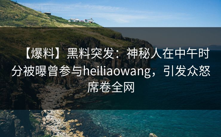 【爆料】黑料突发：神秘人在中午时分被曝曾参与heiliaowang，引发众怒席卷全网