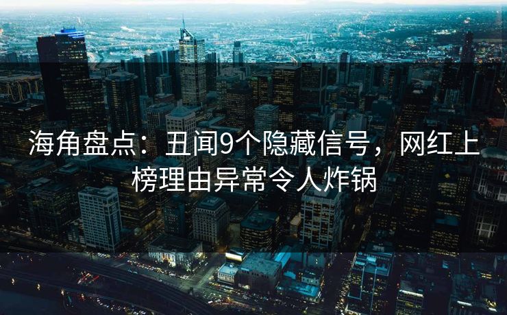 海角盘点：丑闻9个隐藏信号，网红上榜理由异常令人炸锅