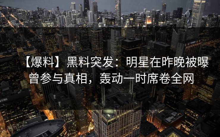 【爆料】黑料突发：明星在昨晚被曝曾参与真相，轰动一时席卷全网