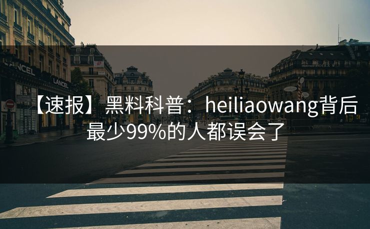 【速报】黑料科普：heiliaowang背后最少99%的人都误会了