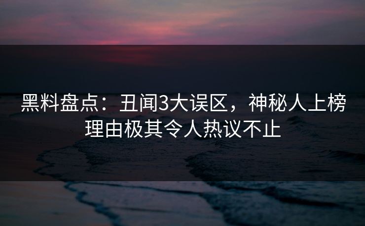 黑料盘点：丑闻3大误区，神秘人上榜理由极其令人热议不止