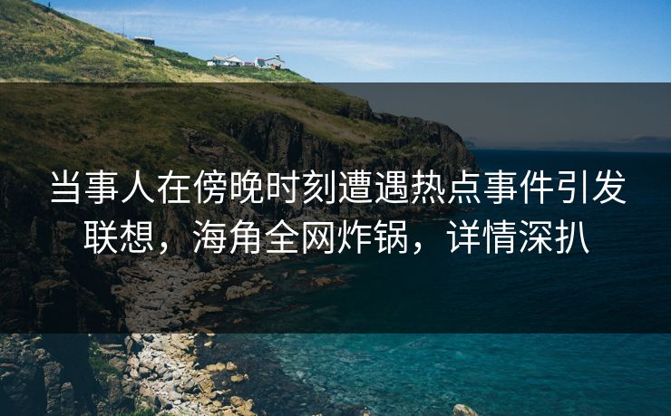 当事人在傍晚时刻遭遇热点事件引发联想，海角全网炸锅，详情深扒