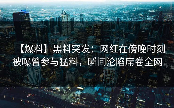 【爆料】黑料突发：网红在傍晚时刻被曝曾参与猛料，瞬间沦陷席卷全网