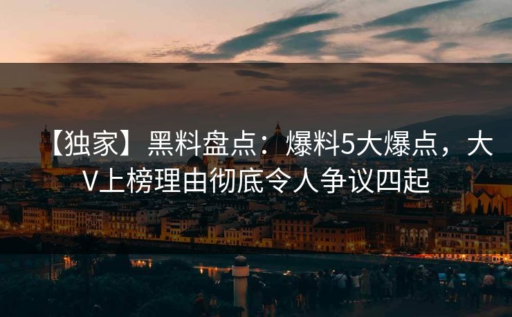 【独家】黑料盘点：爆料5大爆点，大V上榜理由彻底令人争议四起
