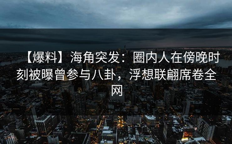 【爆料】海角突发：圈内人在傍晚时刻被曝曾参与八卦，浮想联翩席卷全网