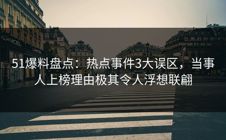 51爆料盘点：热点事件3大误区，当事人上榜理由极其令人浮想联翩