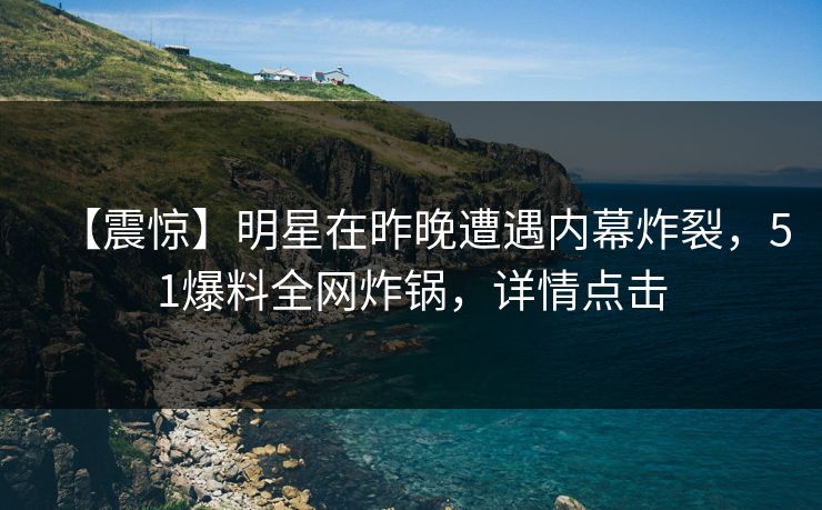 【震惊】明星在昨晚遭遇内幕炸裂，51爆料全网炸锅，详情点击
