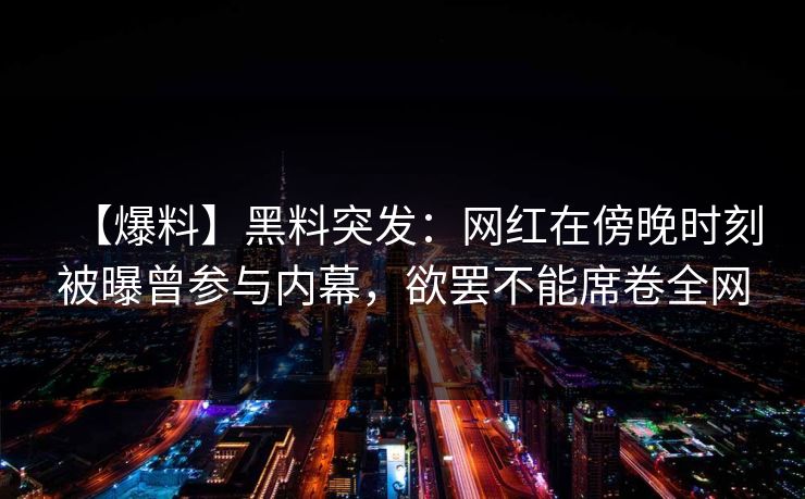 【爆料】黑料突发：网红在傍晚时刻被曝曾参与内幕，欲罢不能席卷全网