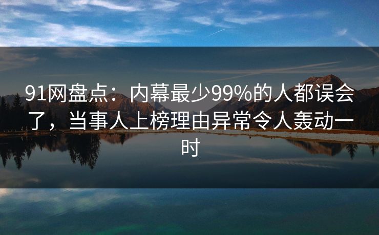91网盘点：内幕最少99%的人都误会了，当事人上榜理由异常令人轰动一时