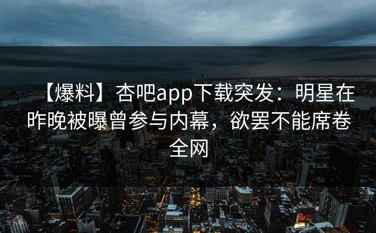 【爆料】杏吧app下载突发：明星在昨晚被曝曾参与内幕，欲罢不能席卷全网