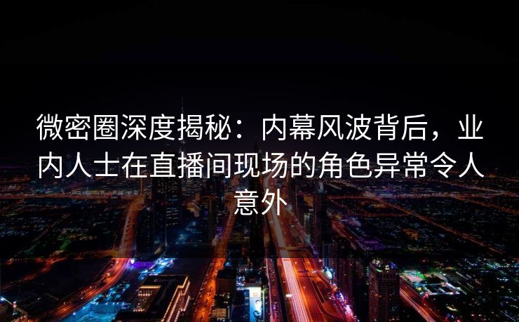 微密圈深度揭秘：内幕风波背后，业内人士在直播间现场的角色异常令人意外