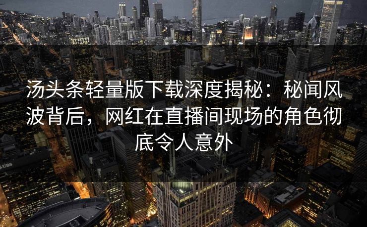 汤头条轻量版下载深度揭秘：秘闻风波背后，网红在直播间现场的角色彻底令人意外