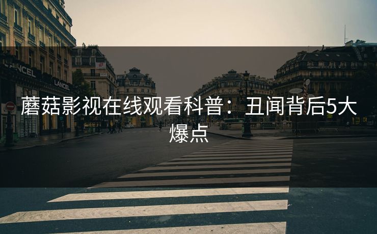 蘑菇影视在线观看科普：丑闻背后5大爆点