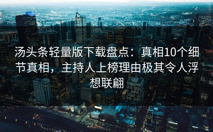 汤头条轻量版下载盘点：真相10个细节真相，主持人上榜理由极其令人浮想联翩
