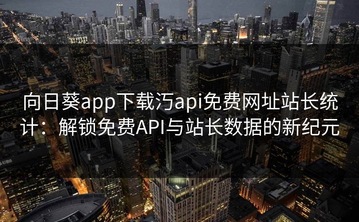 向日葵app下载汅api免费网址站长统计：解锁免费API与站长数据的新纪元