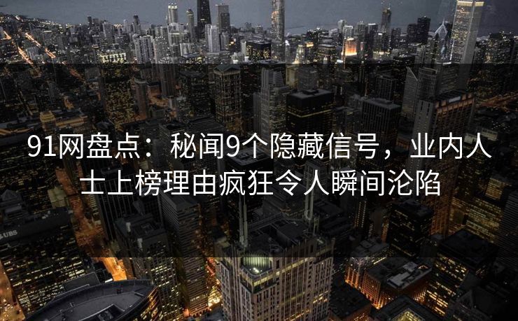 91网盘点：秘闻9个隐藏信号，业内人士上榜理由疯狂令人瞬间沦陷
