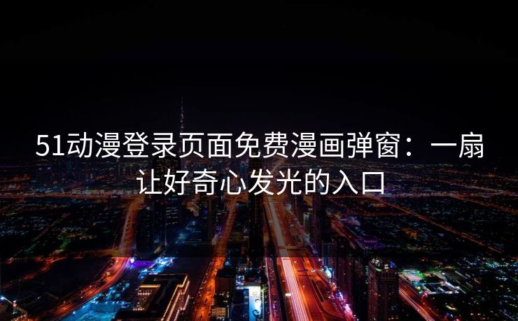 51动漫登录页面免费漫画弹窗：一扇让好奇心发光的入口