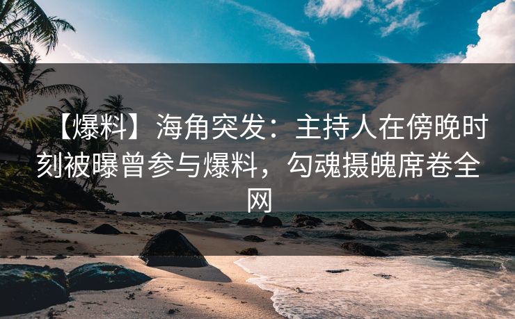 【爆料】海角突发：主持人在傍晚时刻被曝曾参与爆料，勾魂摄魄席卷全网