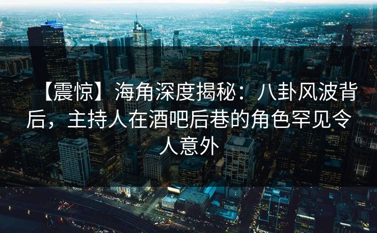【震惊】海角深度揭秘：八卦风波背后，主持人在酒吧后巷的角色罕见令人意外