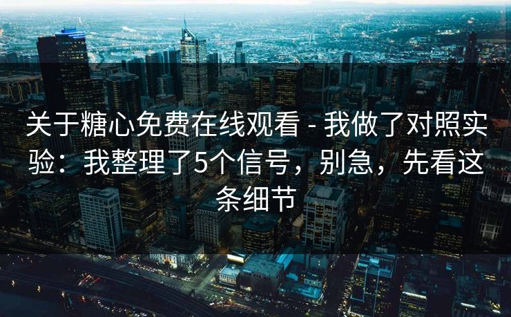 关于糖心免费在线观看 - 我做了对照实验：我整理了5个信号，别急，先看这条细节