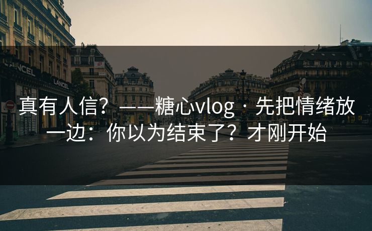 真有人信？——糖心vlog · 先把情绪放一边：你以为结束了？才刚开始