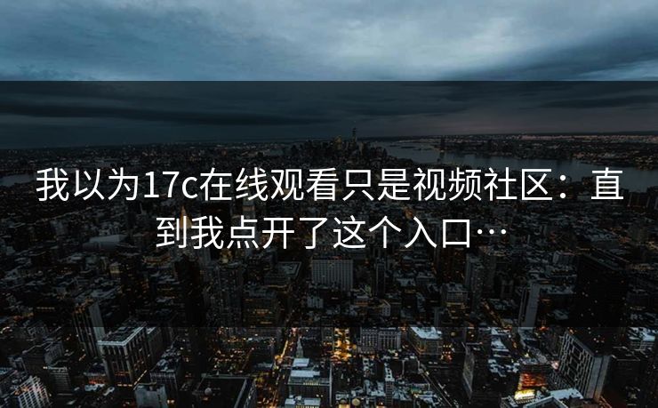 我以为17c在线观看只是视频社区：直到我点开了这个入口…