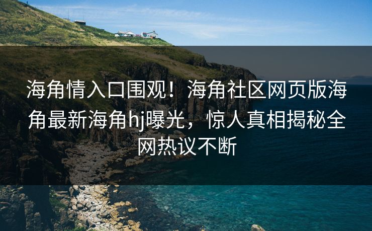 海角情入口围观！海角社区网页版海角最新海角hj曝光，惊人真相揭秘全网热议不断