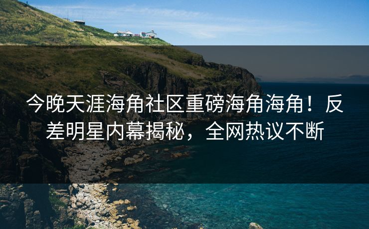 今晚天涯海角社区重磅海角海角！反差明星内幕揭秘，全网热议不断
