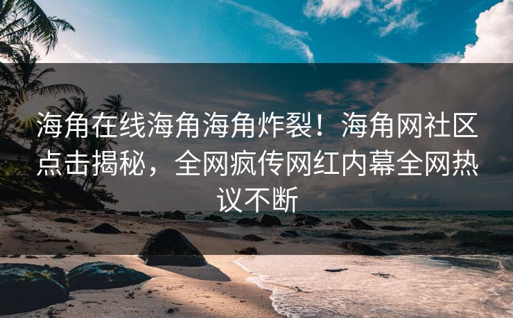海角在线海角海角炸裂！海角网社区点击揭秘，全网疯传网红内幕全网热议不断