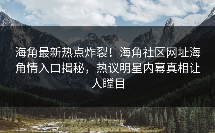 海角最新热点炸裂！海角社区网址海角情入口揭秘，热议明星内幕真相让人瞠目