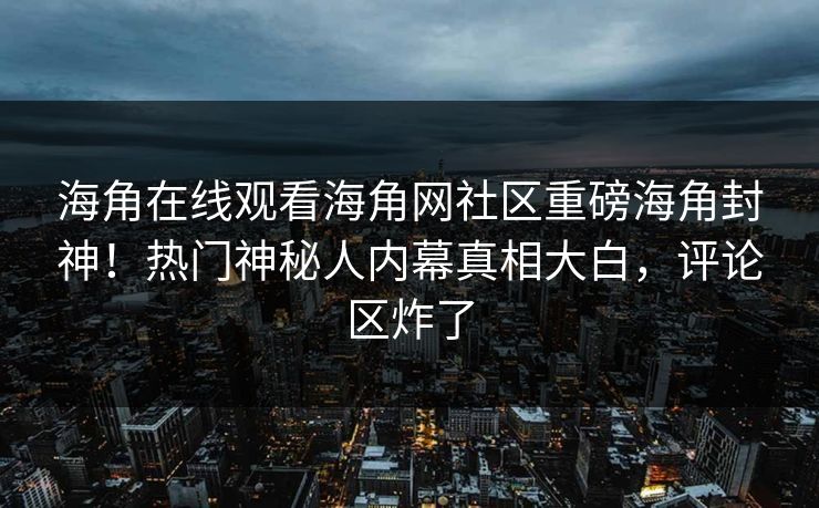 海角在线观看海角网社区重磅海角封神！热门神秘人内幕真相大白，评论区炸了