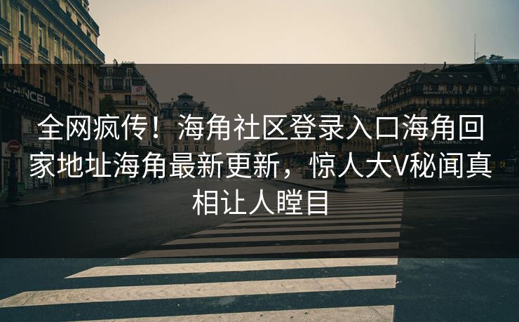 全网疯传！海角社区登录入口海角回家地址海角最新更新，惊人大V秘闻真相让人瞠目