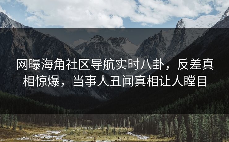 网曝海角社区导航实时八卦，反差真相惊爆，当事人丑闻真相让人瞠目
