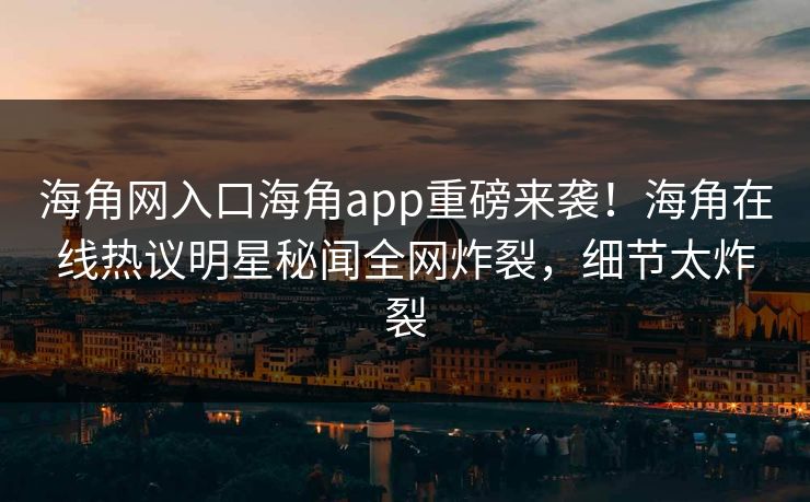 海角网入口海角app重磅来袭！海角在线热议明星秘闻全网炸裂，细节太炸裂