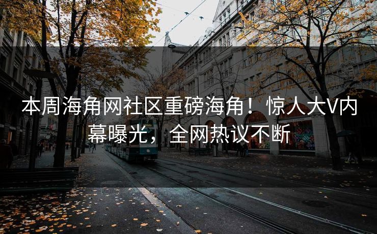 本周海角网社区重磅海角！惊人大V内幕曝光，全网热议不断