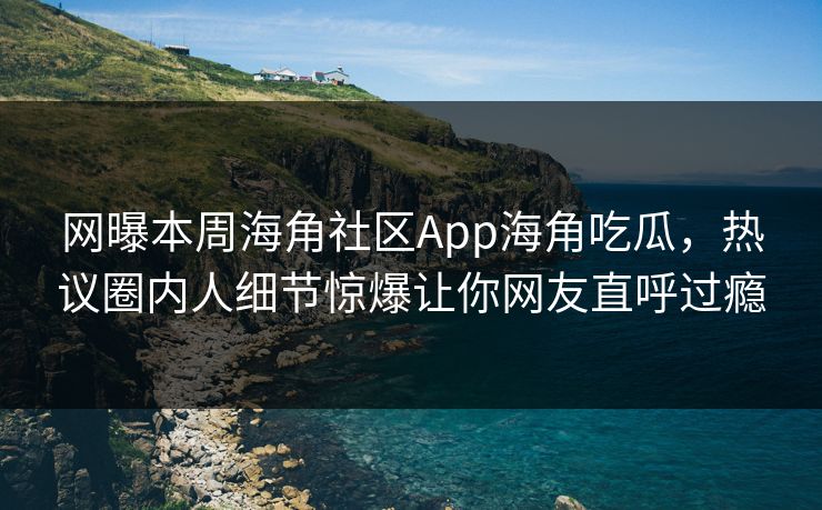 网曝本周海角社区App海角吃瓜，热议圈内人细节惊爆让你网友直呼过瘾