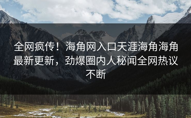 全网疯传！海角网入口天涯海角海角最新更新，劲爆圈内人秘闻全网热议不断